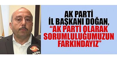 AK Parti İl Başkanı Doğan, “AK Parti olarak sorumluluğumuzun farkındayız”